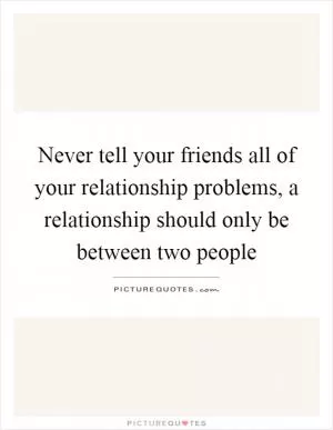 Never tell your friends all of your relationship problems, a relationship should only be between two people Picture Quote #1
