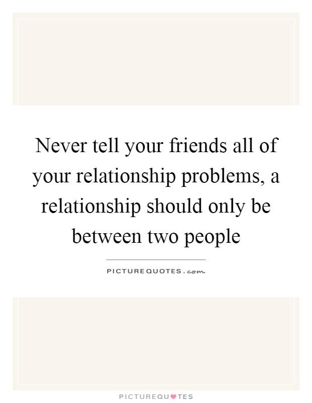 Never tell your friends all of your relationship problems, a relationship should only be between two people Picture Quote #1
