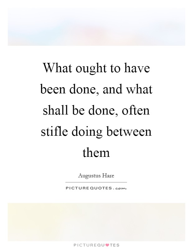 What ought to have been done, and what shall be done, often stifle doing between them Picture Quote #1