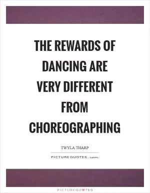 The rewards of dancing are very different from choreographing Picture Quote #1