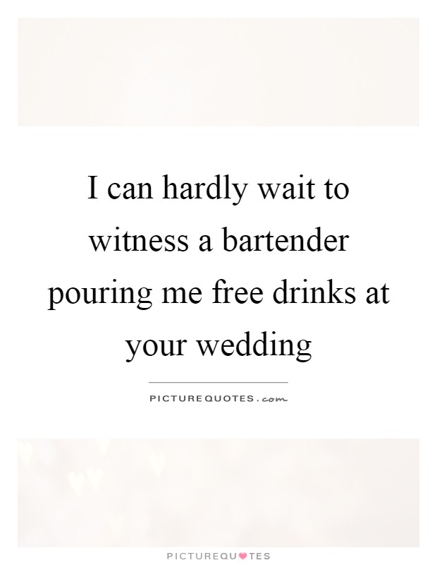 I can hardly wait to witness a bartender pouring me free drinks at your wedding Picture Quote #1