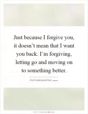 Just because I forgive you, it doesn’t mean that I want you back. I’m forgiving, letting go and moving on to something better Picture Quote #1
