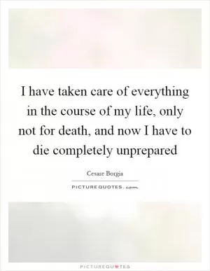 I have taken care of everything in the course of my life, only not for death, and now I have to die completely unprepared Picture Quote #1