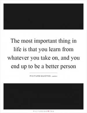 The most important thing in life is that you learn from whatever you take on, and you end up to be a better person Picture Quote #1