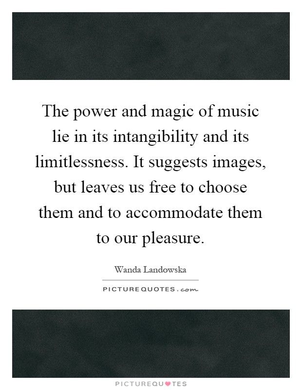 The power and magic of music lie in its intangibility and its limitlessness. It suggests images, but leaves us free to choose them and to accommodate them to our pleasure Picture Quote #1