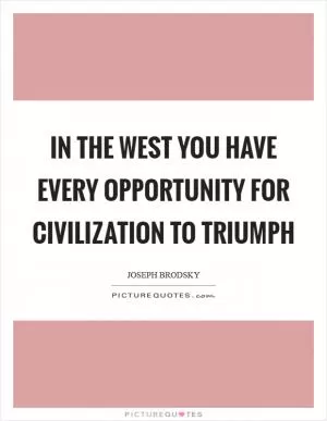In the West you have every opportunity for civilization to triumph Picture Quote #1