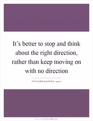 It’s better to stop and think about the right direction, rather than keep moving on with no direction Picture Quote #1
