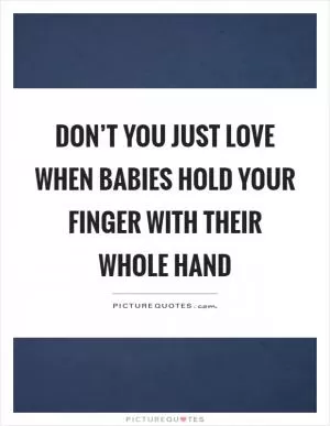 Don’t you just love when babies hold your finger with their whole hand Picture Quote #1