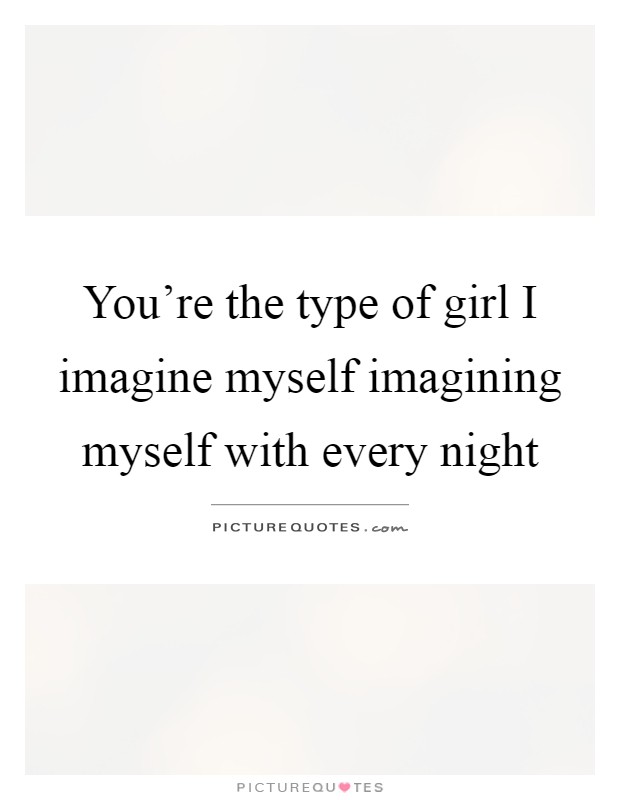 You're the type of girl I imagine myself imagining myself with every night Picture Quote #1