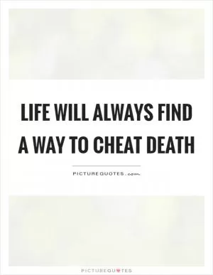 Life will always find a way to cheat death Picture Quote #1