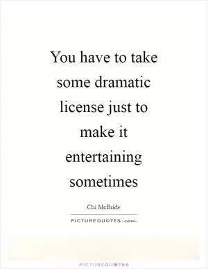 You have to take some dramatic license just to make it entertaining sometimes Picture Quote #1