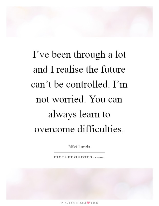 I've been through a lot and I realise the future can't be controlled. I'm not worried. You can always learn to overcome difficulties Picture Quote #1