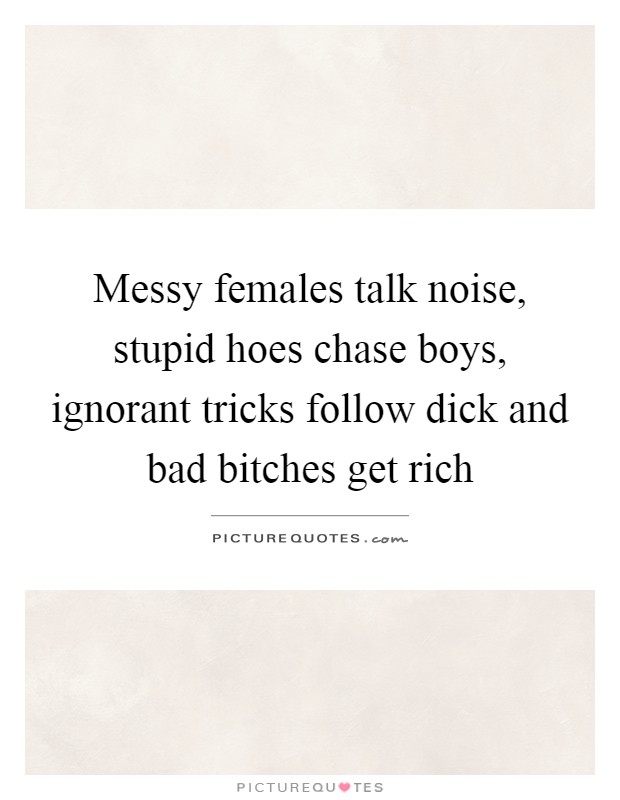 Messy females talk noise, stupid hoes chase boys, ignorant tricks follow dick and bad bitches get rich Picture Quote #1