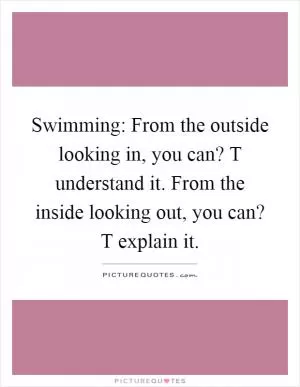Swimming: From the outside looking in, you can? T understand it. From the inside looking out, you can? T explain it Picture Quote #1