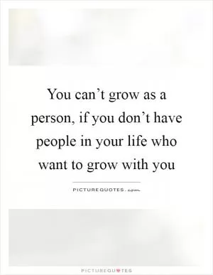 You can’t grow as a person, if you don’t have people in your life who want to grow with you Picture Quote #1