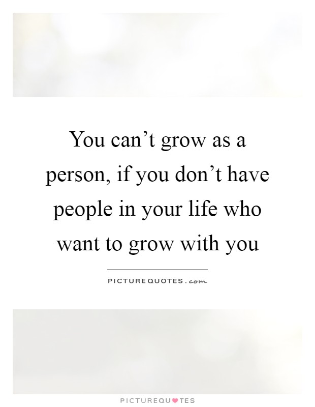 You can't grow as a person, if you don't have people in your life who want to grow with you Picture Quote #1