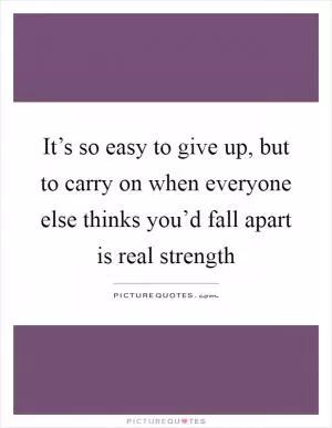 It’s so easy to give up, but to carry on when everyone else thinks you’d fall apart is real strength Picture Quote #1