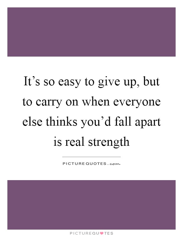 It's so easy to give up, but to carry on when everyone else thinks you'd fall apart is real strength Picture Quote #1