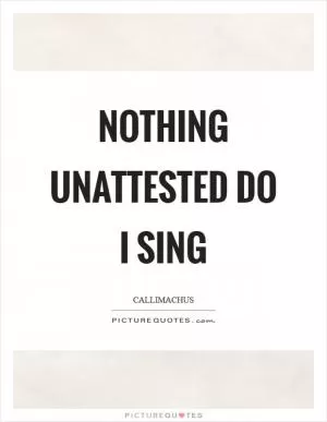 Nothing unattested do I sing Picture Quote #1