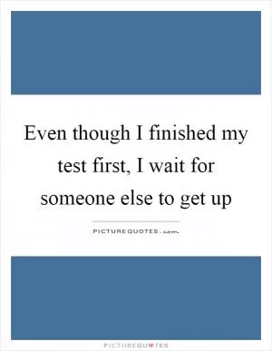 Even though I finished my test first, I wait for someone else to get up Picture Quote #1