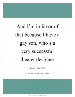 And I’m in favor of that because I have a gay son, who’s a very successful theater designer Picture Quote #1