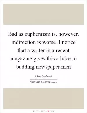 Bad as euphemism is, however, indirection is worse. I notice that a writer in a recent magazine gives this advice to budding newspaper men Picture Quote #1