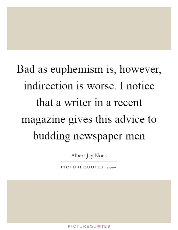 Bad as euphemism is, however, indirection is worse. I notice that a writer in a recent magazine gives this advice to budding newspaper men Picture Quote #1