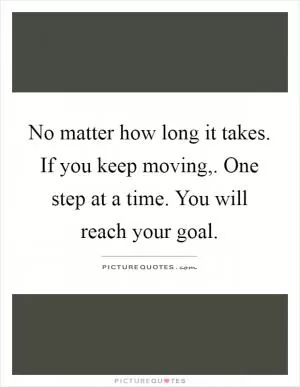 No matter how long it takes. If you keep moving,. One step at a time. You will reach your goal Picture Quote #1