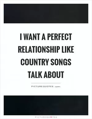 I want a perfect relationship like country songs talk about Picture Quote #1