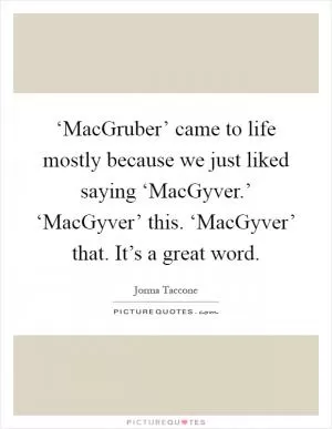 ‘MacGruber’ came to life mostly because we just liked saying ‘MacGyver.’ ‘MacGyver’ this. ‘MacGyver’ that. It’s a great word Picture Quote #1