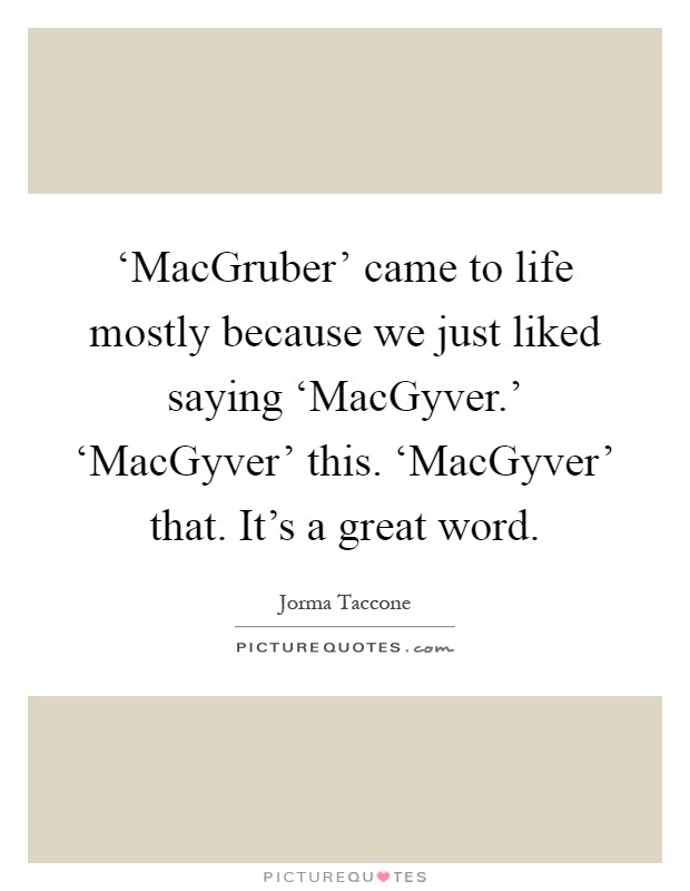 ‘MacGruber' came to life mostly because we just liked saying ‘MacGyver.' ‘MacGyver' this. ‘MacGyver' that. It's a great word Picture Quote #1