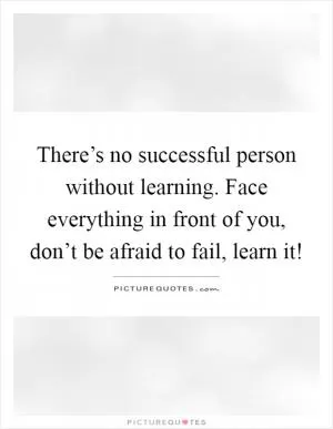 There’s no successful person without learning. Face everything in front of you, don’t be afraid to fail, learn it! Picture Quote #1