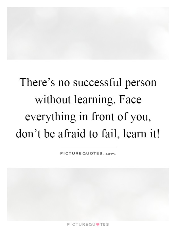 There's no successful person without learning. Face everything in front of you, don't be afraid to fail, learn it! Picture Quote #1