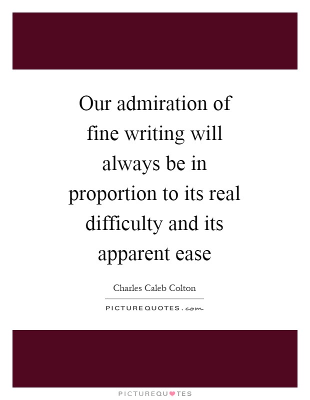 Our admiration of fine writing will always be in proportion to its real difficulty and its apparent ease Picture Quote #1