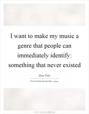 I want to make my music a genre that people can immediately identify: something that never existed Picture Quote #1