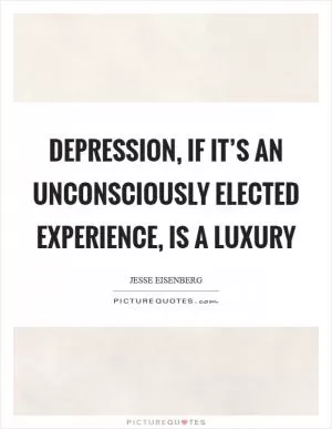 Depression, if it’s an unconsciously elected experience, is a luxury Picture Quote #1