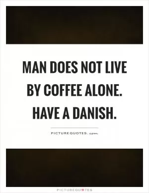 Man does not live by coffee alone. Have a danish Picture Quote #1
