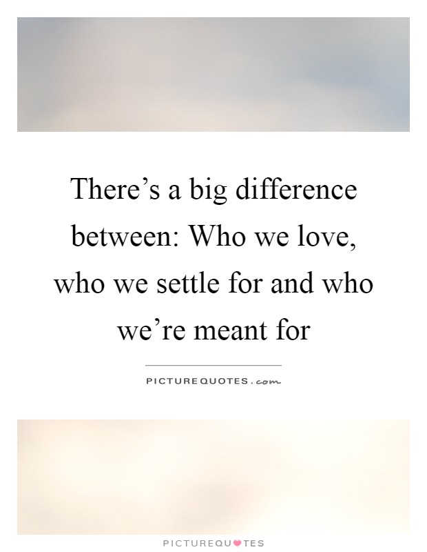 There's a big difference between: Who we love, who we settle for and who we're meant for Picture Quote #1