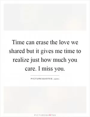 Time can erase the love we shared but it gives me time to realize just how much you care. I miss you Picture Quote #1