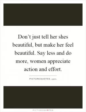 Don’t just tell her shes beautiful, but make her feel beautiful. Say less and do more, women appreciate action and effort Picture Quote #1