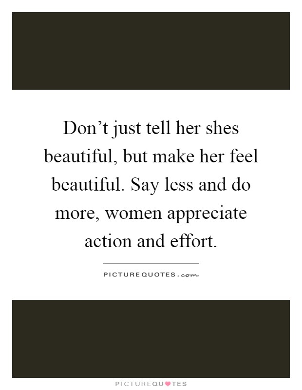 Don't just tell her shes beautiful, but make her feel beautiful. Say less and do more, women appreciate action and effort Picture Quote #1