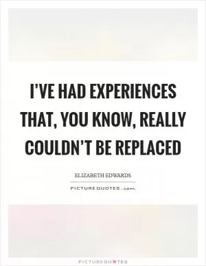 I’ve had experiences that, you know, really couldn’t be replaced Picture Quote #1