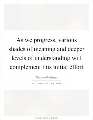 As we progress, various shades of meaning and deeper levels of understanding will complement this initial effort Picture Quote #1