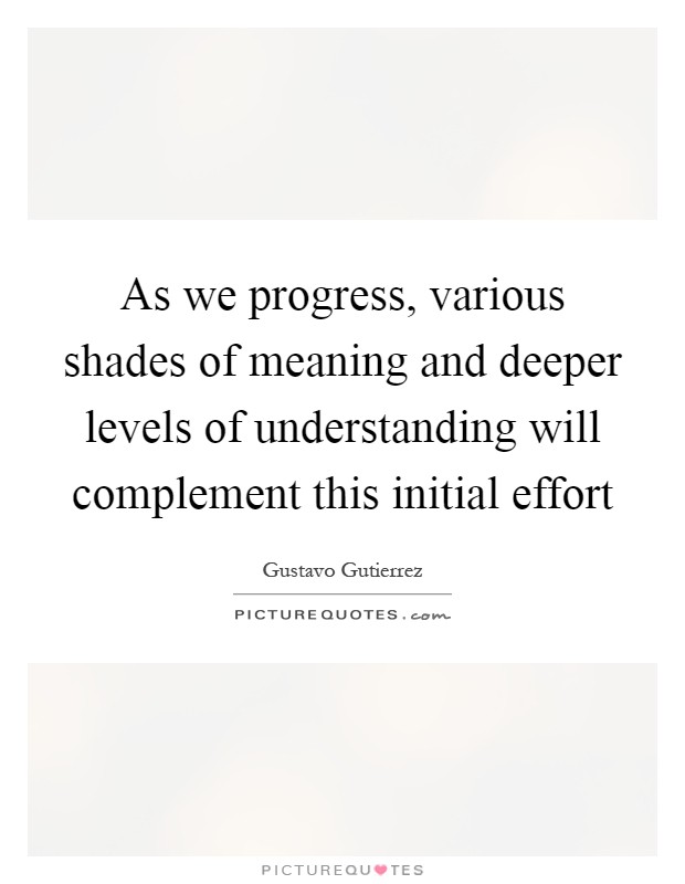 As we progress, various shades of meaning and deeper levels of understanding will complement this initial effort Picture Quote #1