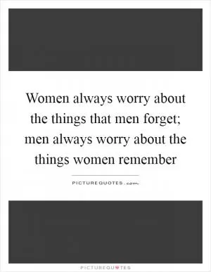 Women always worry about the things that men forget; men always worry about the things women remember Picture Quote #1