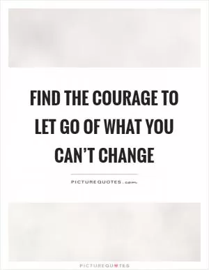 Find the courage to let go of what you can’t change Picture Quote #1