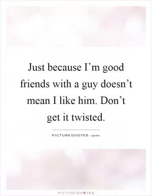 Just because I’m good friends with a guy doesn’t mean I like him. Don’t get it twisted Picture Quote #1