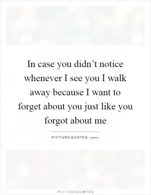 In case you didn’t notice whenever I see you I walk away because I want to forget about you just like you forgot about me Picture Quote #1