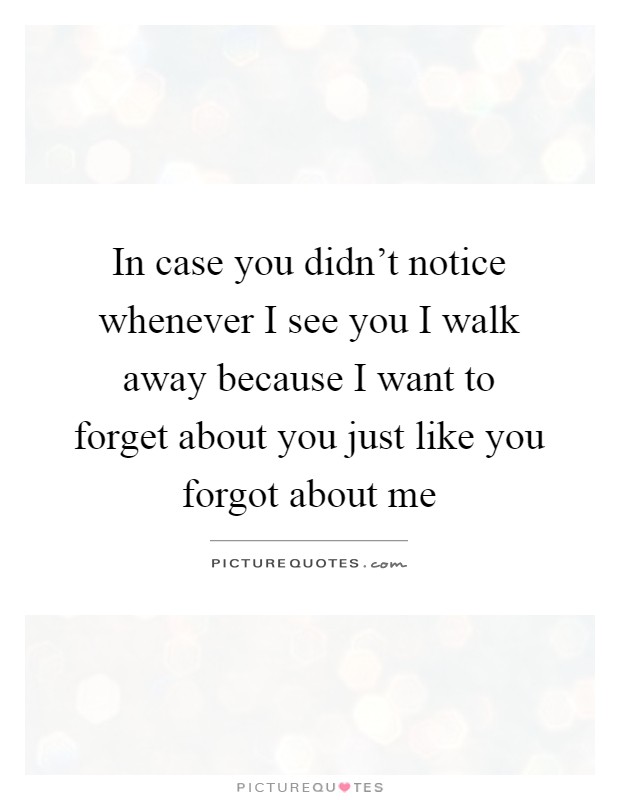 In case you didn't notice whenever I see you I walk away because I want to forget about you just like you forgot about me Picture Quote #1