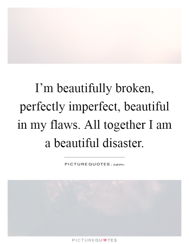 I'm beautifully broken, perfectly imperfect, beautiful in my flaws. All together I am a beautiful disaster Picture Quote #1